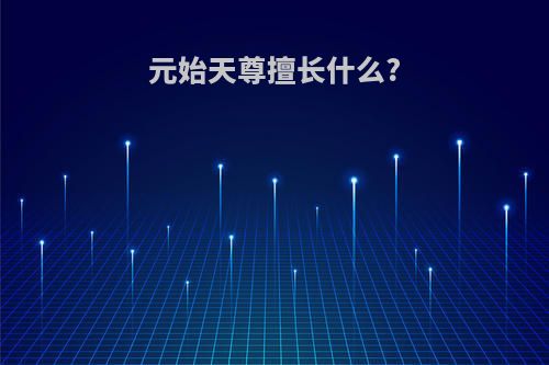 元始天尊擅长什么?