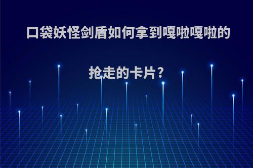 口袋妖怪剑盾如何拿到嘎啦嘎啦的抢走的卡片?