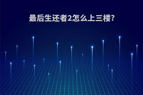 最后生还者2怎么上三楼?