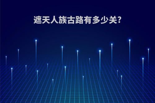 遮天人族古路有多少关?
