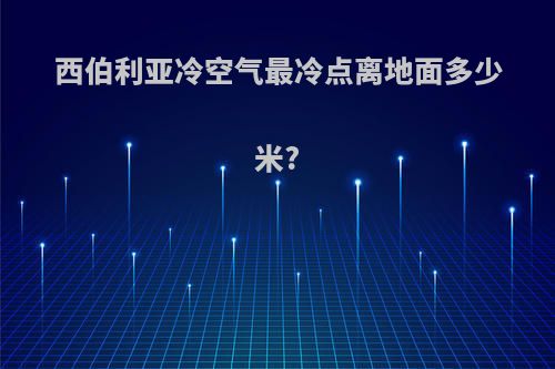 西伯利亚冷空气最冷点离地面多少米?