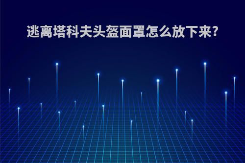 逃离塔科夫头盔面罩怎么放下来?