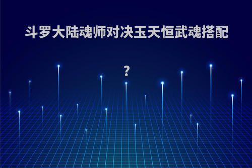 斗罗大陆魂师对决玉天恒武魂搭配?