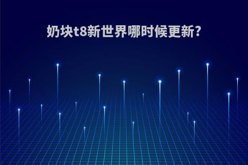 奶块t8新世界哪时候更新?