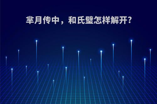 芈月传中，和氏璧怎样解开?