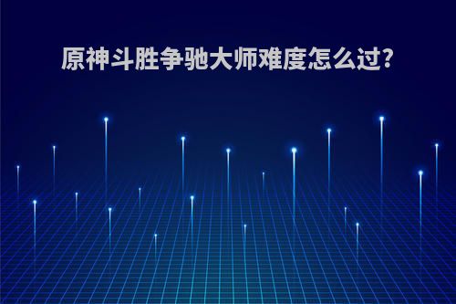 原神斗胜争驰大师难度怎么过?