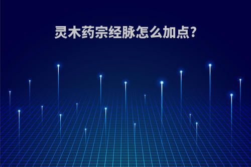 灵木药宗经脉怎么加点?