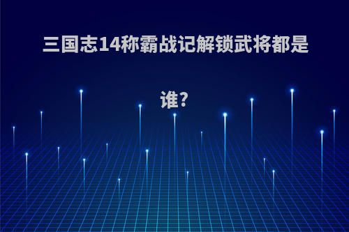 三国志14称霸战记解锁武将都是谁?