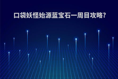 口袋妖怪始源蓝宝石一周目攻略?