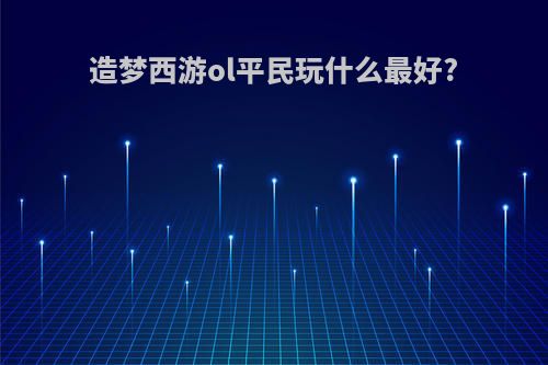 造梦西游ol平民玩什么最好?