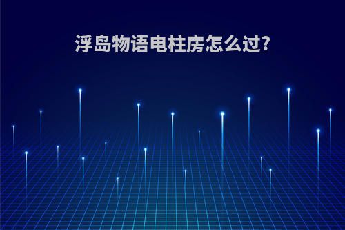浮岛物语电柱房怎么过?