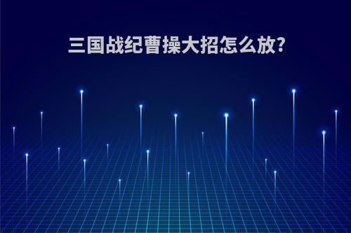 三国战纪曹操大招怎么放?