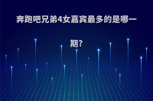 奔跑吧兄弟4女嘉宾最多的是哪一期?
