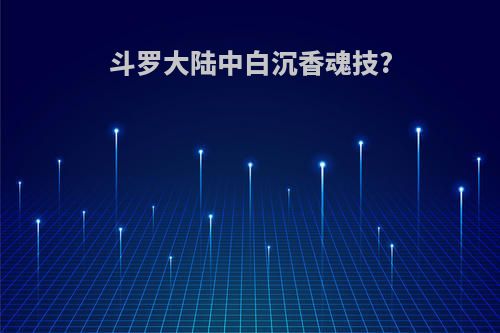 斗罗大陆中白沉香魂技?