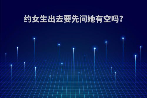 约女生出去要先问她有空吗?