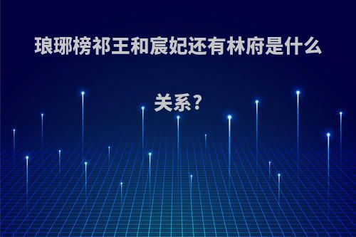 琅琊榜祁王和宸妃还有林府是什么关系?