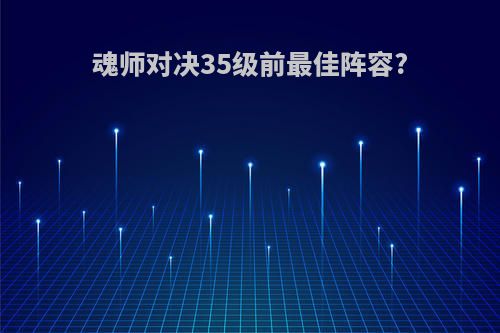 魂师对决35级前最佳阵容?