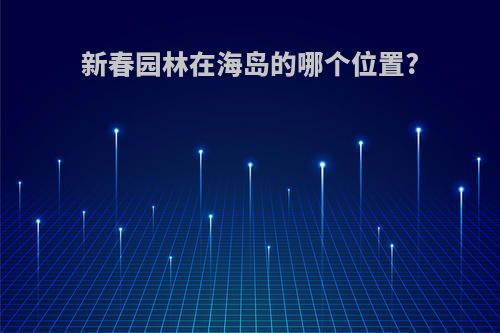 新春园林在海岛的哪个位置?