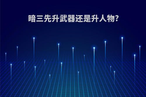 暗三先升武器还是升人物?