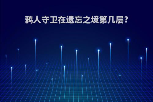 鸦人守卫在遗忘之境第几层?