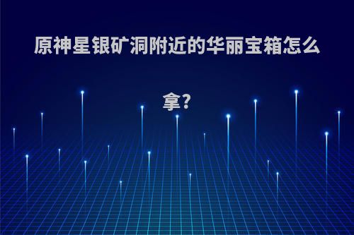 原神星银矿洞附近的华丽宝箱怎么拿?