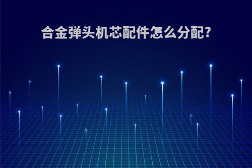 合金弹头机芯配件怎么分配?
