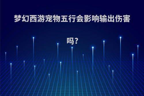 梦幻西游宠物五行会影响输出伤害吗?