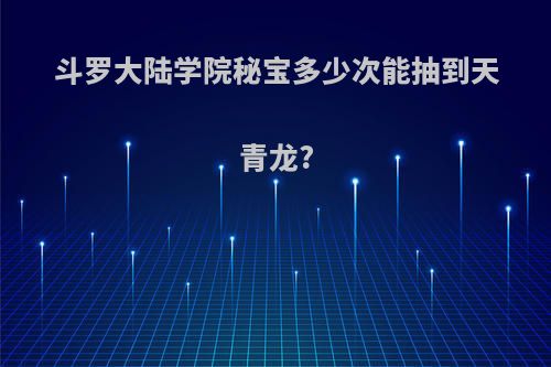 斗罗大陆学院秘宝多少次能抽到天青龙?