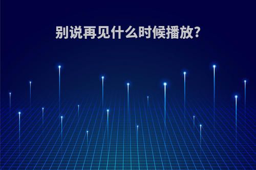 别说再见什么时候播放?