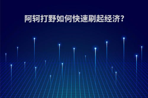 阿轲打野如何快速刷起经济?
