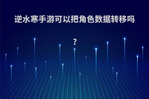 逆水寒手游可以把角色数据转移吗?