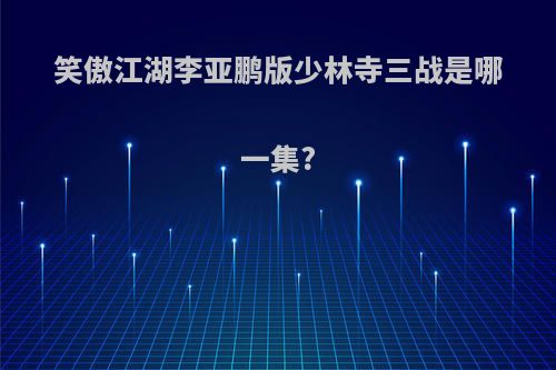 笑傲江湖李亚鹏版少林寺三战是哪一集?