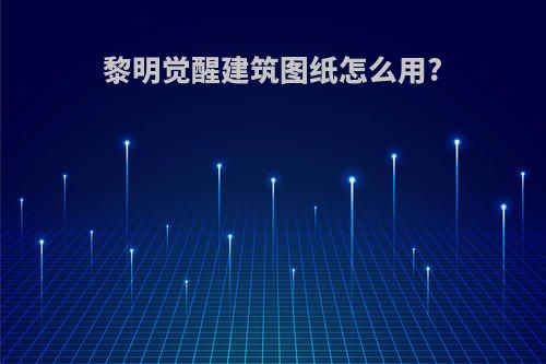 黎明觉醒建筑图纸怎么用?