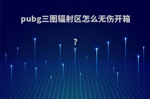 pubg三图辐射区怎么无伤开箱?