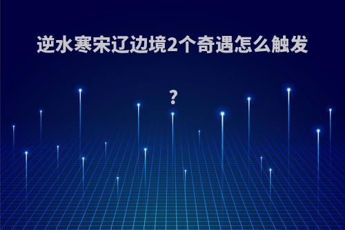 逆水寒宋辽边境2个奇遇怎么触发?