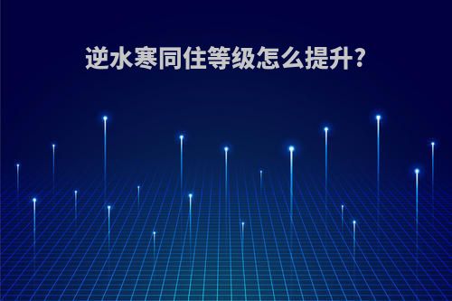 逆水寒同住等级怎么提升?