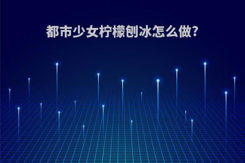 都市少女柠檬刨冰怎么做?