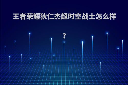 王者荣耀狄仁杰超时空战士怎么样?