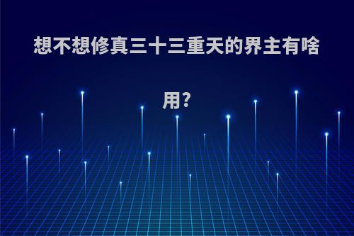 想不想修真三十三重天的界主有啥用?