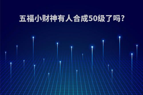 五福小财神有人合成50级了吗?