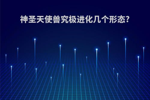 神圣天使兽究极进化几个形态?