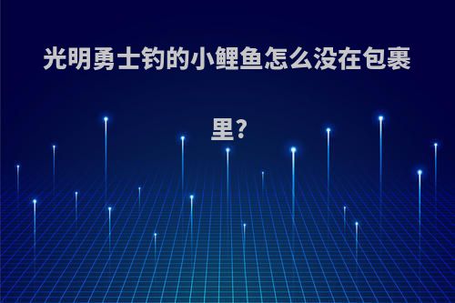 光明勇士钓的小鲤鱼怎么没在包裹里?