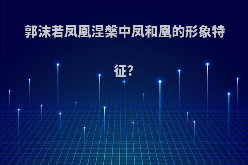郭沫若凤凰涅槃中凤和凰的形象特征?