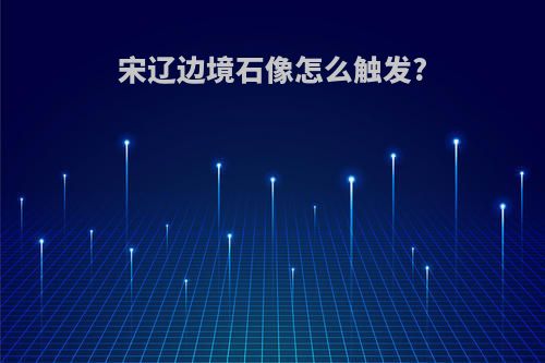 宋辽边境石像怎么触发?