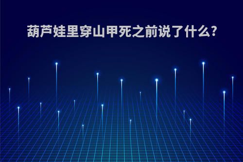 葫芦娃里穿山甲死之前说了什么?