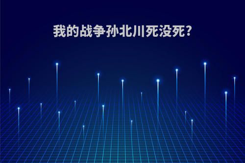 我的战争孙北川死没死?