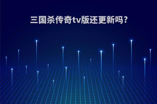 三国杀传奇tv版还更新吗?