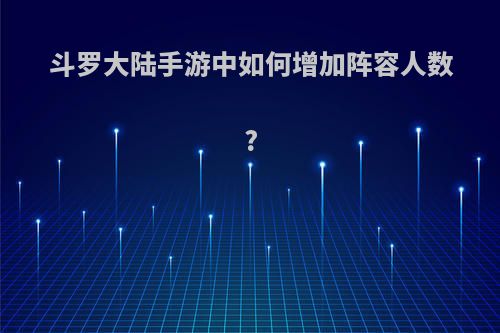 斗罗大陆手游中如何增加阵容人数?