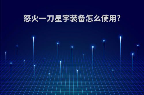 怒火一刀星宇装备怎么使用?