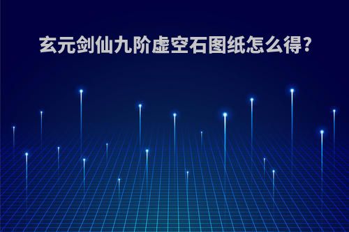 玄元剑仙九阶虚空石图纸怎么得?